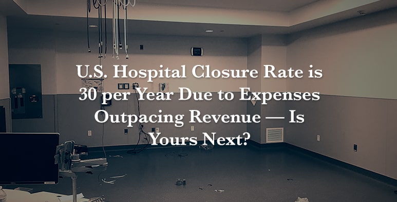 US Hospital Closure Rate is 30 per Year Due to Expenses Outpacing Revenue — Is Yours Next?